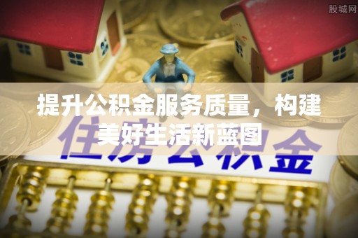 石楼提升公积金服务质量，构建美好生活新蓝图