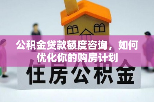 石楼公积金贷款额度咨询，如何优化你的购房计划