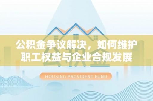 石楼公积金争议解决，如何维护职工权益与企业合规发展
