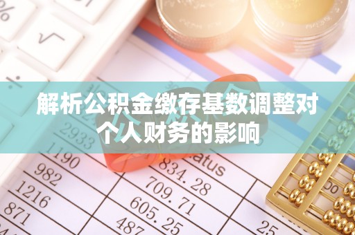 石楼解析公积金缴存基数调整对个人财务的影响