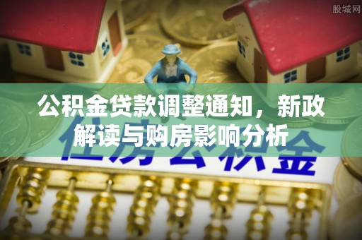 石楼公积金贷款调整通知，新政解读与购房影响分析