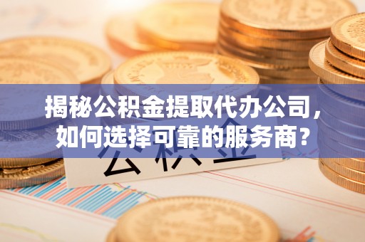 石楼揭秘公积金提取代办公司，如何选择可靠的服务商？