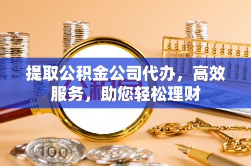 石楼提取公积金公司代办，高效服务，助您轻松理财