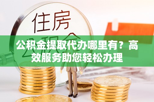 石楼公积金提取代办哪里有？高效服务助您轻松办理