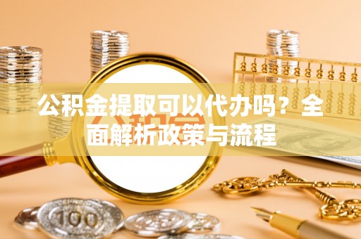石楼公积金提取可以代办吗？全面解析政策与流程
