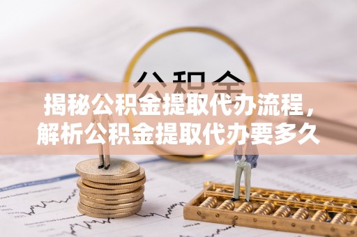 石楼揭秘公积金提取代办流程，解析公积金提取代办要多久的真相