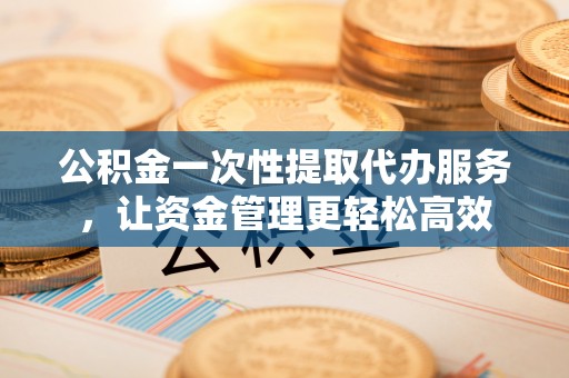 石楼公积金一次性提取代办服务，让资金管理更轻松高效