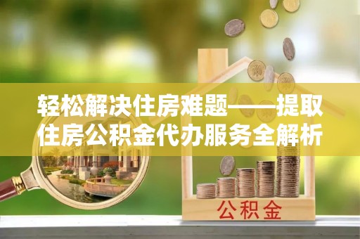 石楼轻松解决住房难题——提取住房公积金代办服务全解析