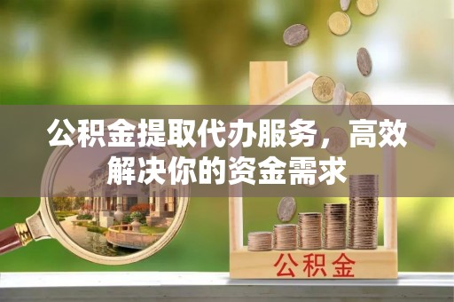 石楼公积金提取代办服务，高效解决你的资金需求