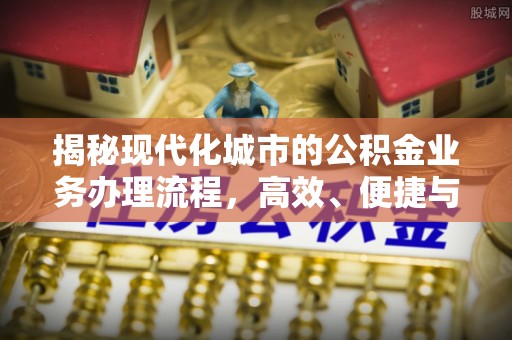 石楼揭秘现代化城市的公积金业务办理流程，高效、便捷与未来趋势