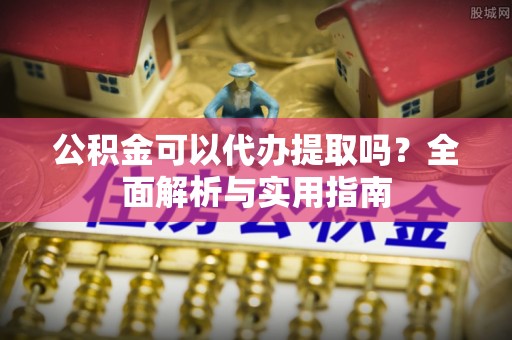 石楼公积金可以代办提取吗？全面解析与实用指南