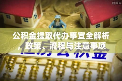 石楼公积金提取代办事宜全解析，政策、流程与注意事项