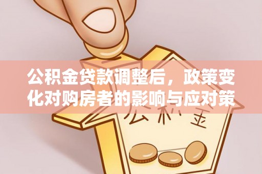 石楼公积金贷款调整后，政策变化对购房者的影响与应对策略