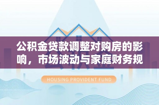 石楼公积金贷款调整对购房的影响，市场波动与家庭财务规划