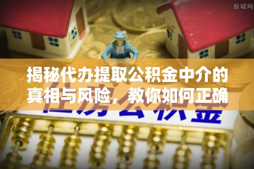 石楼揭秘代办提取公积金中介的真相与风险，教你如何正确操作