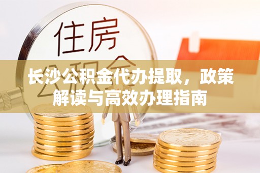 石楼长沙公积金代办提取，政策解读与高效办理指南