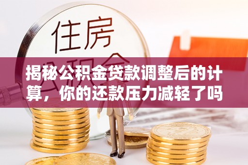 石楼揭秘公积金贷款调整后的计算，你的还款压力减轻了吗？