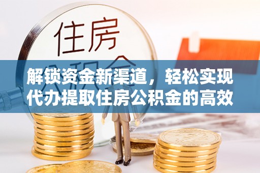 石楼解锁资金新渠道，轻松实现代办提取住房公积金的高效攻略