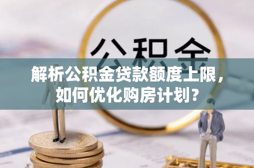 石楼解析公积金贷款额度上限，如何优化购房计划？