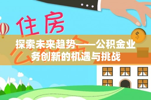 石楼探索未来趋势——公积金业务创新的机遇与挑战