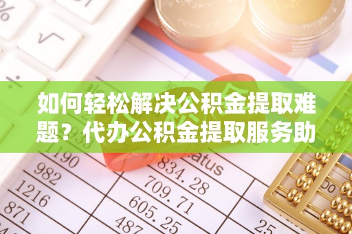 石楼如何轻松解决公积金提取难题？代办公积金提取服务助您一臂之力
