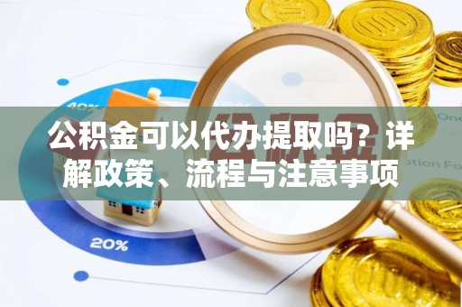 石楼公积金可以代办提取吗？详解政策、流程与注意事项