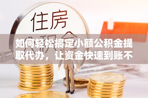 石楼如何轻松搞定小额公积金提取代办，让资金快速到账不是梦