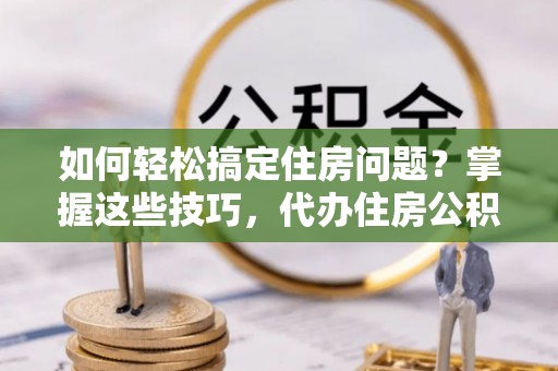 石楼如何轻松搞定住房问题？掌握这些技巧，代办住房公积金提取不再难