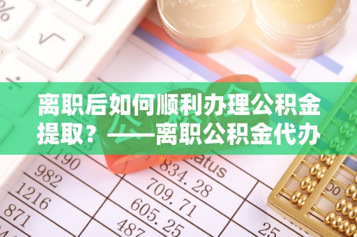 石楼离职后如何顺利办理公积金提取？——离职公积金代办提取全攻略