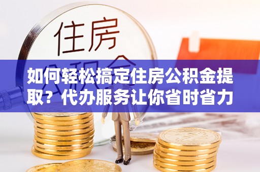 石楼如何轻松搞定住房公积金提取？代办服务让你省时省力