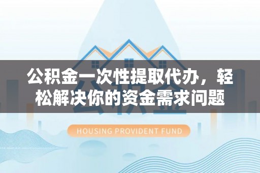 石楼公积金一次性提取代办，轻松解决你的资金需求问题