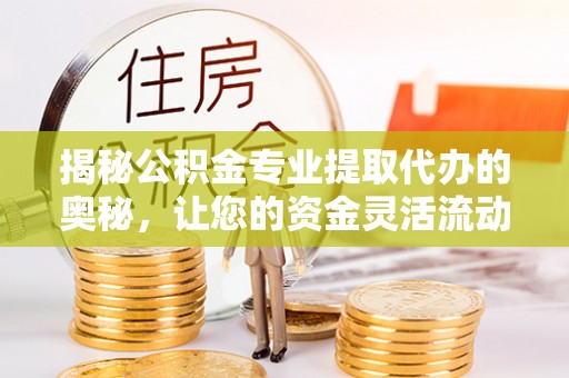 石楼揭秘公积金专业提取代办的奥秘，让您的资金灵活流动