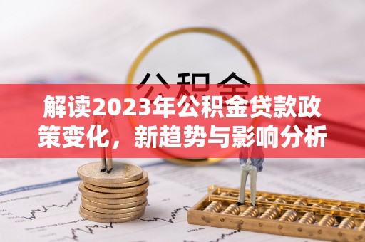 石楼解读2023年公积金贷款政策变化，新趋势与影响分析