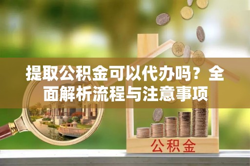石楼提取公积金可以代办吗？全面解析流程与注意事项