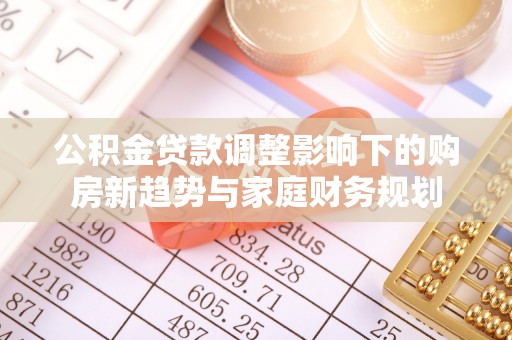 石楼公积金贷款调整影响下的购房新趋势与家庭财务规划