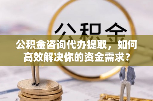 石楼公积金咨询代办提取，如何高效解决你的资金需求？