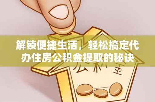 石楼解锁便捷生活，轻松搞定代办住房公积金提取的秘诀