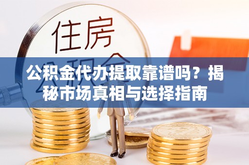 石楼公积金代办提取靠谱吗？揭秘市场真相与选择指南