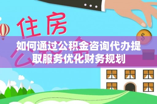 石楼如何通过公积金咨询代办提取服务优化财务规划