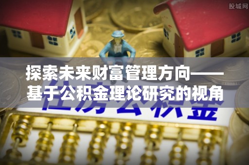 石楼探索未来财富管理方向——基于公积金理论研究的视角
