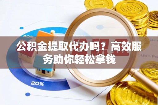石楼公积金提取代办吗？高效服务助你轻松拿钱