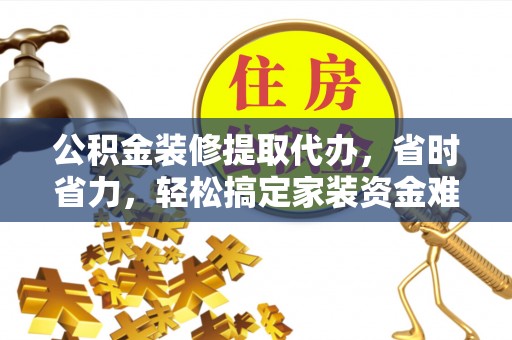 石楼公积金装修提取代办，省时省力，轻松搞定家装资金难题