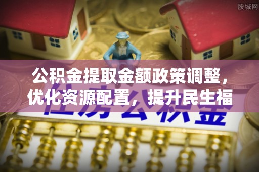 石楼公积金提取金额政策调整，优化资源配置，提升民生福祉