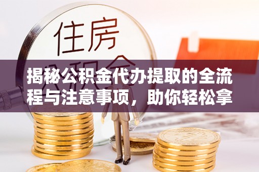 石楼揭秘公积金代办提取的全流程与注意事项，助你轻松拿回属于自己的钱