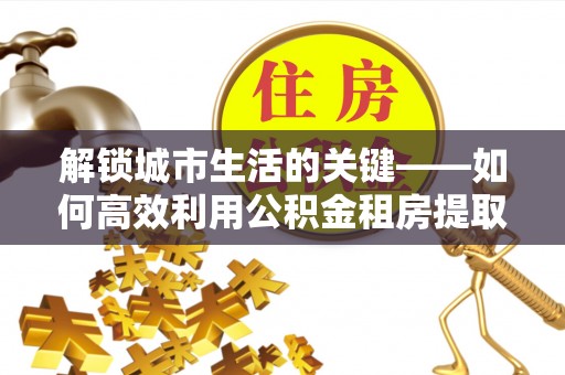 石楼解锁城市生活的关键——如何高效利用公积金租房提取实现居住自由