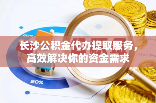 石楼长沙公积金代办提取服务，高效解决你的资金需求