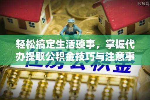 石楼轻松搞定生活琐事，掌握代办提取公积金技巧与注意事项
