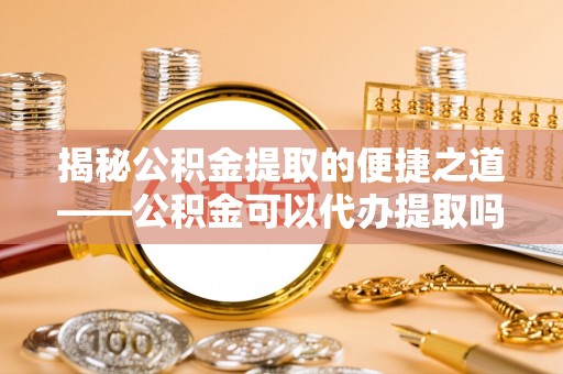 石楼揭秘公积金提取的便捷之道——公积金可以代办提取吗？