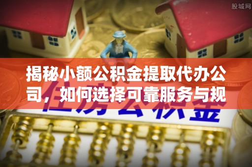 石楼揭秘小额公积金提取代办公司，如何选择可靠服务与规避风险