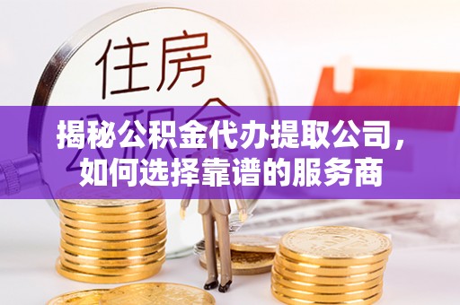 石楼揭秘公积金代办提取公司，如何选择靠谱的服务商